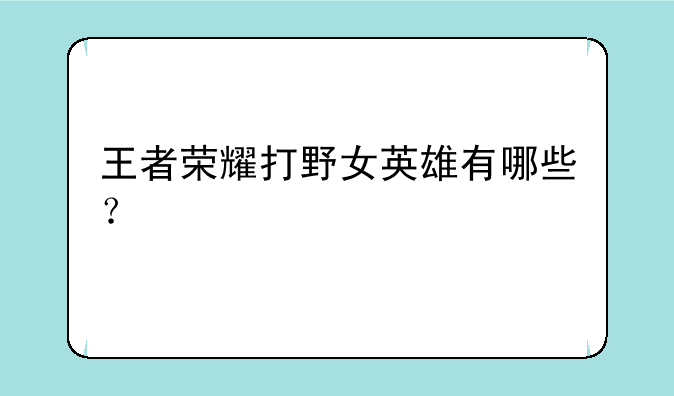 王者荣耀打野女英雄有哪些？