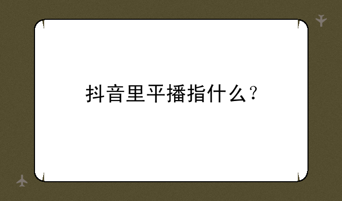 抖音里平播指什么？