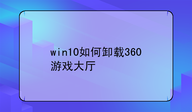 win10如何卸载360游戏大厅