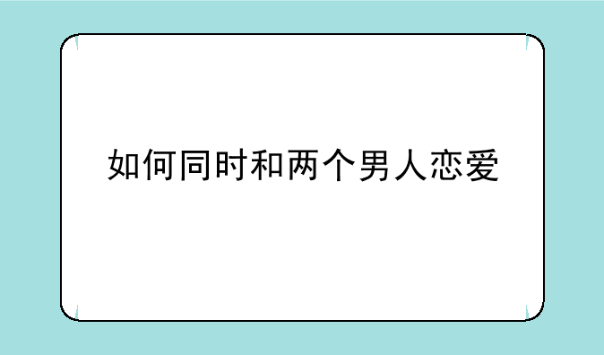 如何同时和两个男人恋爱
