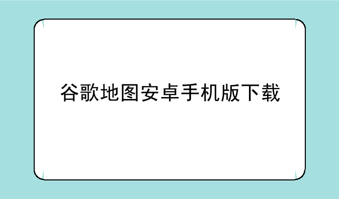 谷歌地图安卓手机版下载