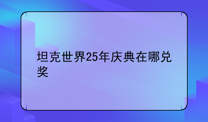 坦克世界25年庆典在哪兑奖