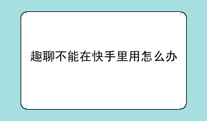 趣聊不能在快手里用怎么办