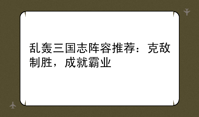 乱轰三国志阵容推荐：克敌制胜，成就霸业