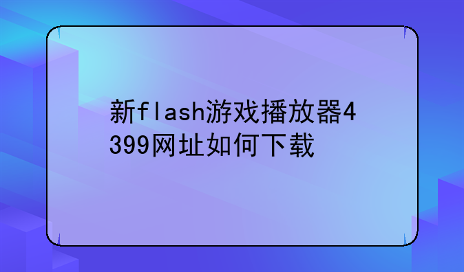 新flash游戏播放器4399网址如何下载