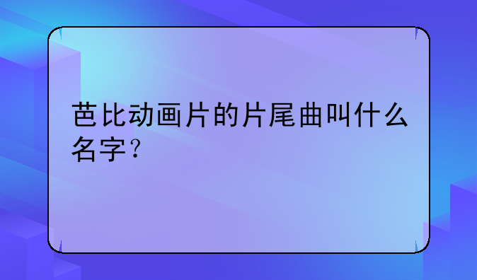 芭比动画片的片尾曲叫什么名字？