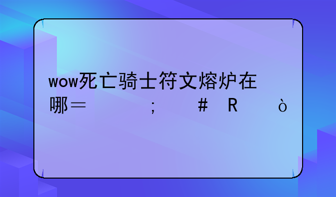 wow死亡骑士符文熔炉在哪？怎么用？