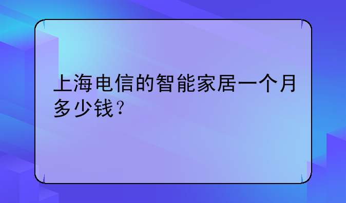 上海电信的智能家居一个月多少钱？