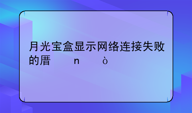 月光宝盒显示网络连接失败的原因？