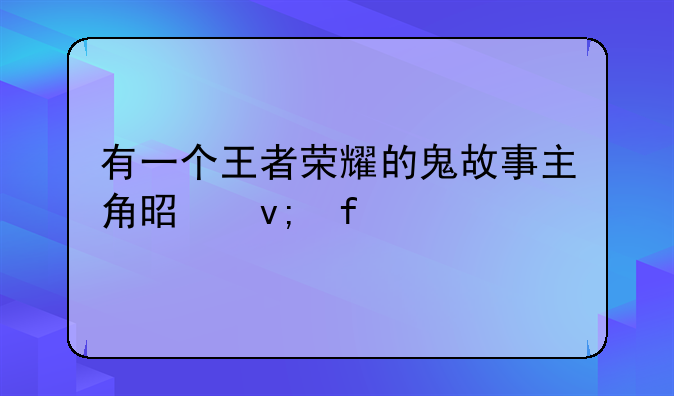 有一个王者荣耀的鬼故事主角是李白~王者荣耀中这些