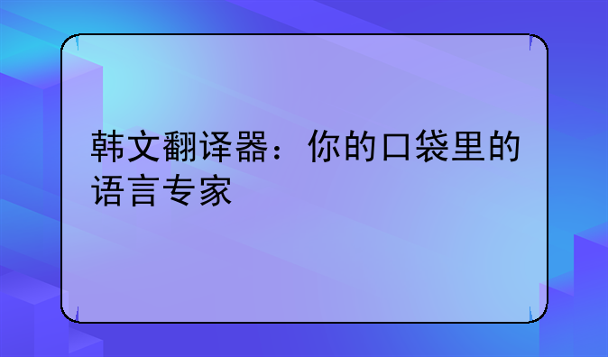 韩文翻译器：你的口袋里的语言专家