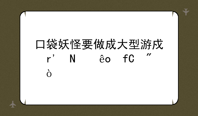 口袋妖怪要做成大型游戏有哪些限制？