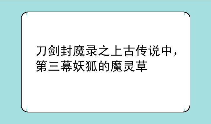 刀剑封魔录之上古传说中，第三幕妖狐的魔灵草
