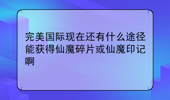 完美国际现在还有什么途径能获得仙魔碎片或仙魔印记啊