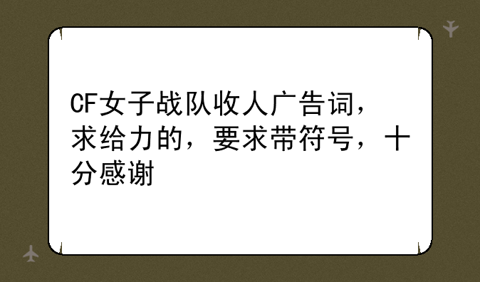CF女子战队收人广告词，求给力的，要求带符号，十分感谢