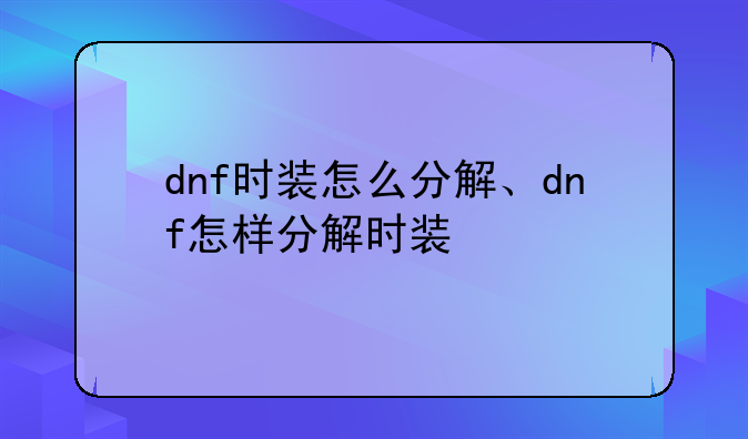 dnf时装怎么分解、dnf怎样分解时装