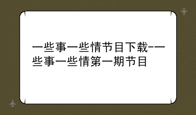 一些事一些情节目下载-一些事一些情第一期节目