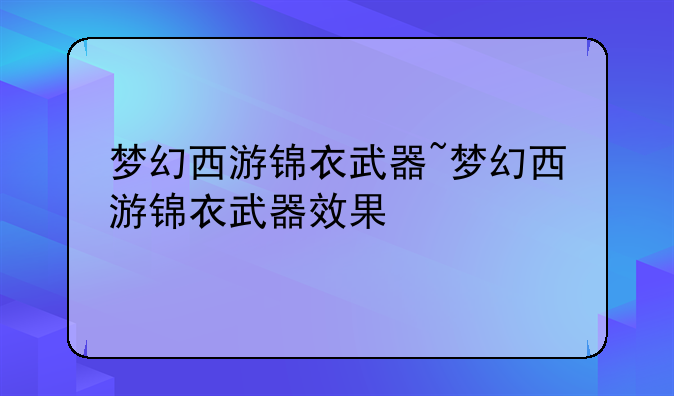 梦幻西游锦衣武器~梦幻西游锦衣武器效果