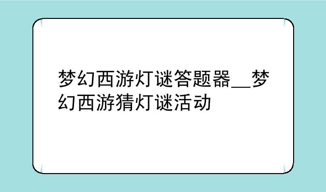 梦幻西游灯谜答题器__梦幻西游猜灯谜活动