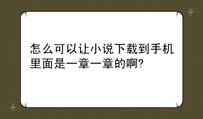 怎么可以让小说下载到手机里面是一章一章的啊?